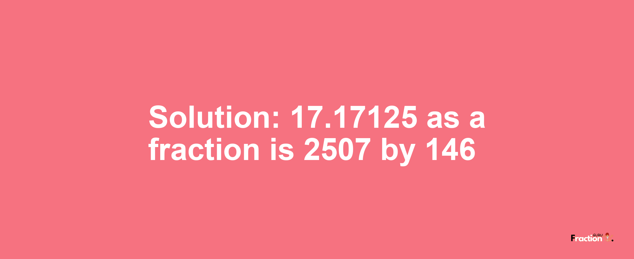 Solution:17.17125 as a fraction is 2507/146